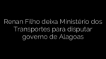 ​Renan Filho deixa Ministério dos Transportes para disputar governo de Alagoas 